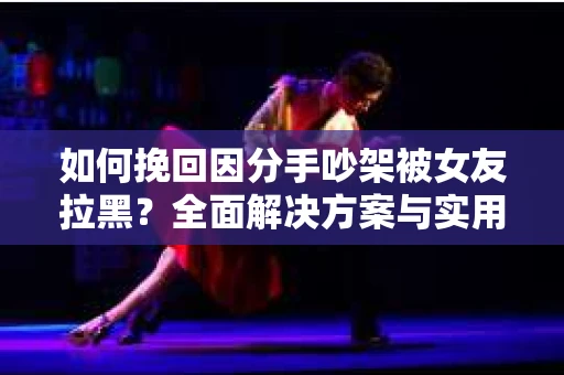 如何挽回因分手吵架被女友拉黑？全面解决方案与实用建议