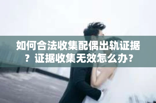 如何合法收集配偶出轨证据?证据收集无效怎么办? 如何合法收集配偶出轨证据?证据收集无效怎么办?