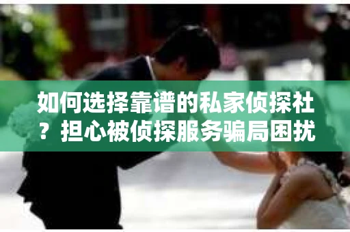 如何选择靠谱的私家侦探社?担心被侦探服务骗局困扰怎么办? 如何选择靠谱的私家侦探社?担心被侦探服务骗局困扰怎么办?