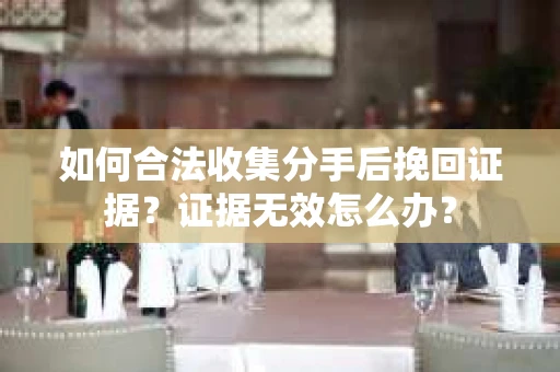 如何合法收集分手后挽回证据？证据无效怎么办？