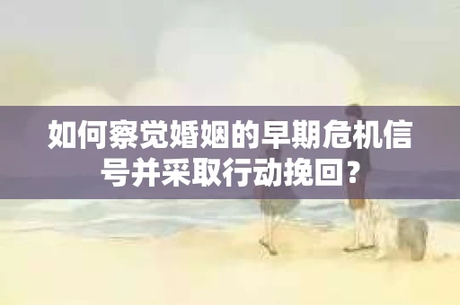 如何察觉婚姻的早期危机信号并采取行动挽回？