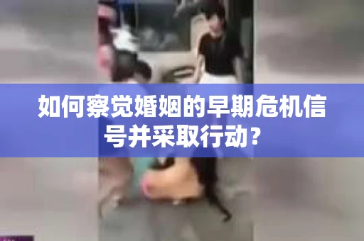 如何察觉婚姻的早期危机信号并采取行动？