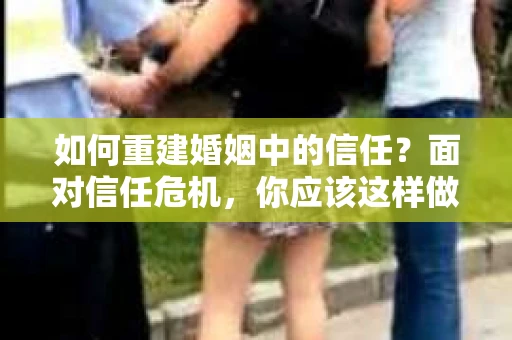 如何重建婚姻中的信任？面对信任危机，你应该这样做