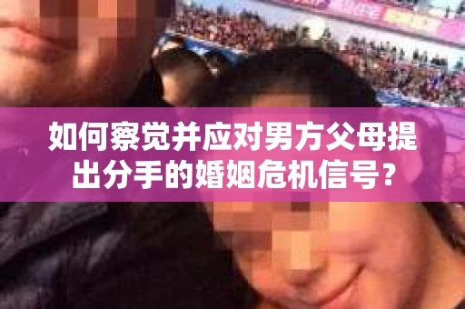 如何察觉并应对男方父母提出分手的婚姻危机信号？