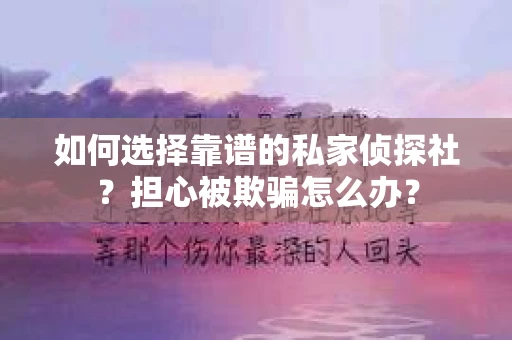 如何选择靠谱的私家侦探社？担心被欺骗怎么办？