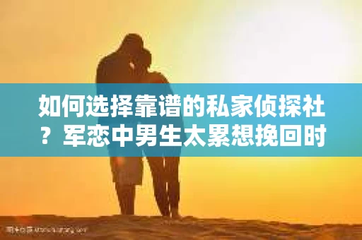 如何选择靠谱的私家侦探社？军恋中男生太累想挽回时怎么办？