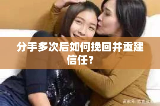 分手多次后如何挽回并重建信任? 分手多次后如何挽回并重建信任?