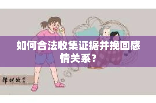 如何合法收集证据并挽回感情关系？