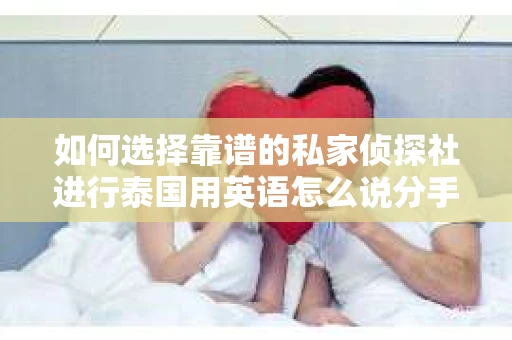 如何选择靠谱的私家侦探社进行泰国用英语怎么说分手挽回服务? 如何选择靠谱的私家侦探社进行泰国用英语怎么说分手挽回服务?