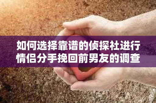 如何选择靠谱的侦探社进行情侣分手挽回前男友的调查？