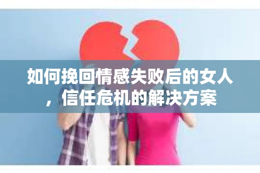 如何挽回情感失败后的女人，信任危机的解决方案