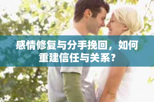 感情修复与分手挽回，如何重建信任与关系？