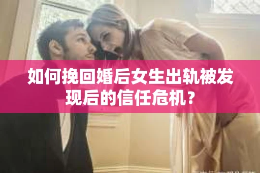 如何挽回婚后女生出轨被发现后的信任危机？