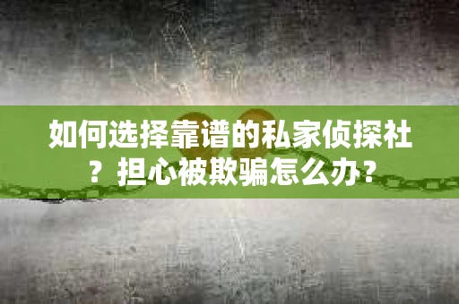 如何选择靠谱的私家侦探社?担心被欺骗怎么办? 如何选择靠谱的私家侦探社?担心被欺骗怎么办?