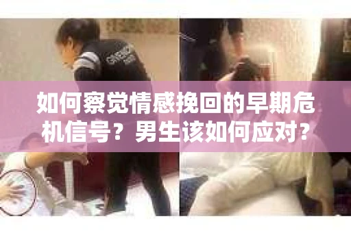 如何察觉情感挽回的早期危机信号?男生该如何应对? 如何察觉情感挽回的早期危机信号?男生该如何应对?