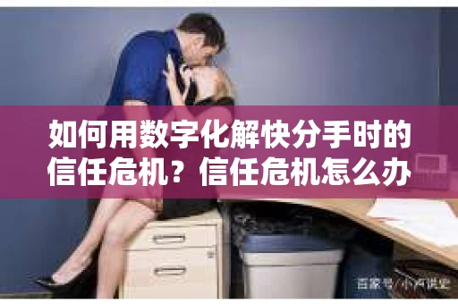 如何用数字化解快分手时的信任危机？信任危机怎么办？