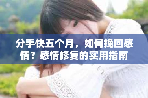 分手快五个月，如何挽回感情？感情修复的实用指南