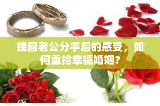 挽回老公分手后的感受，如何重拾幸福婚姻？