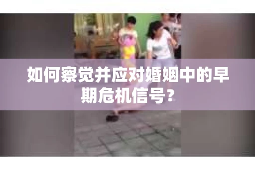 如何察觉并应对婚姻中的早期危机信号？