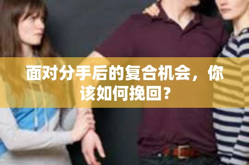 面对分手后的复合机会，你该如何挽回？