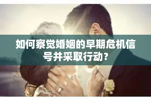 如何察觉婚姻的早期危机信号并采取行动？