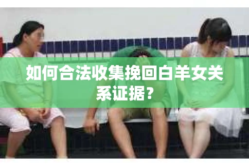 如何合法收集挽回白羊女关系证据? 如何合法收集挽回白羊女关系证据?