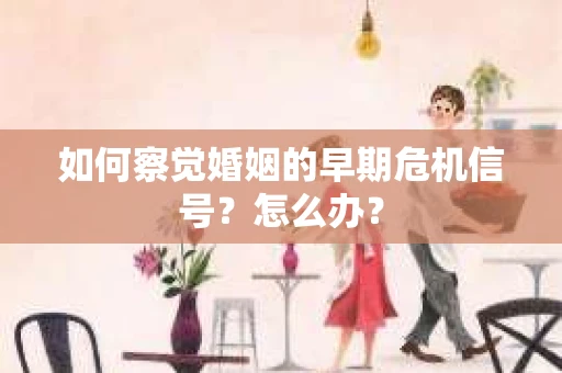 如何察觉婚姻的早期危机信号？怎么办？