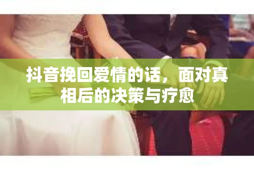 抖音挽回爱情的话，面对真相后的决策与疗愈