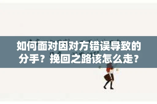 如何面对因对方错误导致的分手？挽回之路该怎么走？