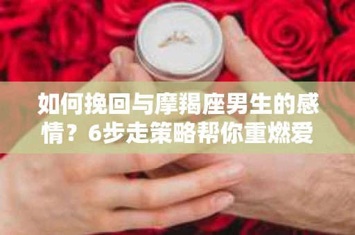 如何挽回与摩羯座男生的感情?6步走策略帮你重燃爱情之火 如何挽回与摩羯座男生的感情?6步走策略帮你重燃爱情之火