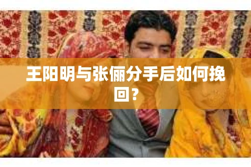 王阳明与张俪分手后如何挽回？