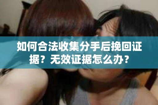 如何合法收集分手后挽回证据?无效证据怎么办? 如何合法收集分手后挽回证据?无效证据怎么办?
