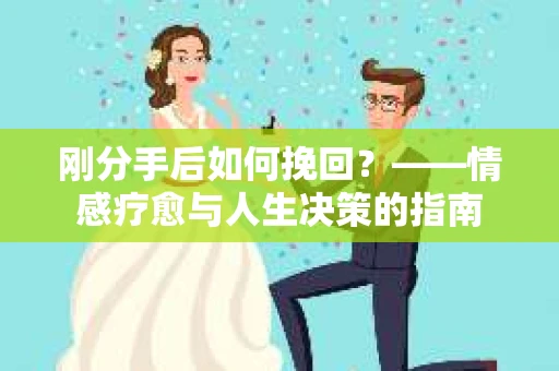 刚分手后如何挽回？——情感疗愈与人生决策的指南