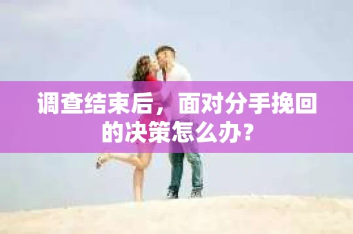 调查结束后，面对分手挽回的决策怎么办？