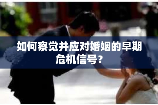 如何察觉并应对婚姻的早期危机信号？
