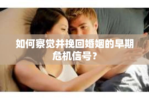 如何察觉并挽回婚姻的早期危机信号? 如何察觉并挽回婚姻的早期危机信号?