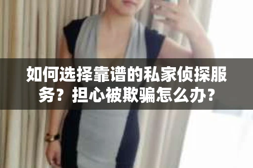 如何选择靠谱的私家侦探服务？担心被欺骗怎么办？