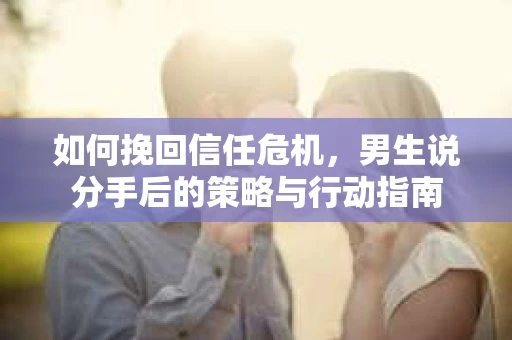 如何挽回信任危机，男生说分手后的策略与行动指南