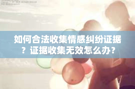 如何合法收集情感纠纷证据？证据收集无效怎么办？
