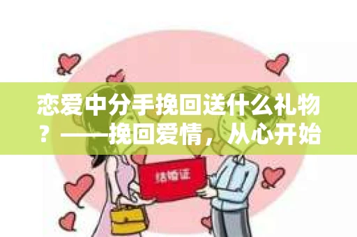 恋爱中分手挽回送什么礼物?——挽回爱情,从心开始 恋爱中分手挽回送什么礼物?——挽回爱情,从心开始
