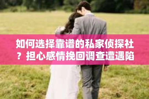 如何选择靠谱的私家侦探社？担心感情挽回调查遭遇陷阱怎么办？