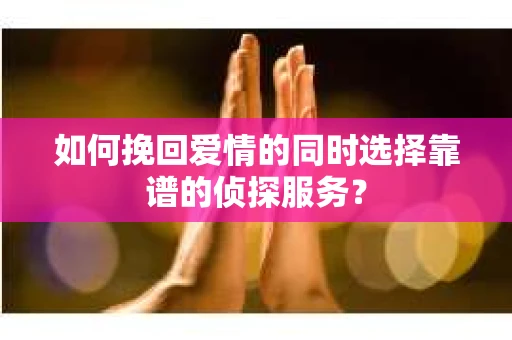 如何挽回爱情的同时选择靠谱的侦探服务？