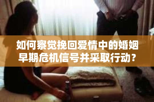 如何察觉挽回爱情中的婚姻早期危机信号并采取行动？