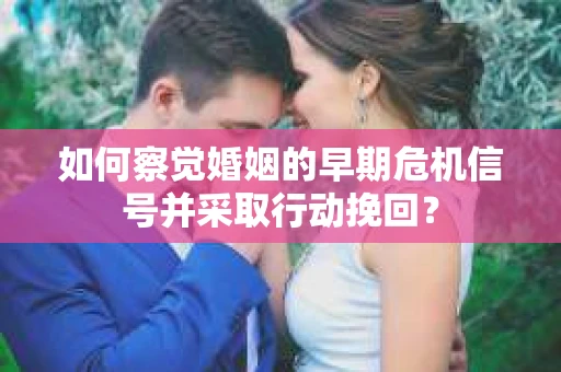 如何察觉婚姻的早期危机信号并采取行动挽回? 如何察觉婚姻的早期危机信号并采取行动挽回?