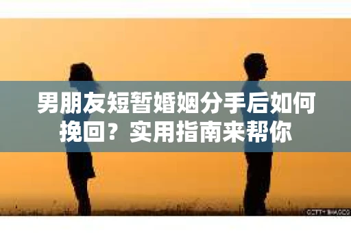 男朋友短暂婚姻分手后如何挽回？实用指南来帮你