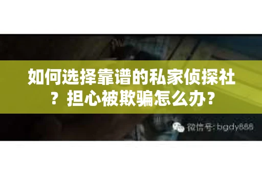 如何选择靠谱的私家侦探社？担心被欺骗怎么办？