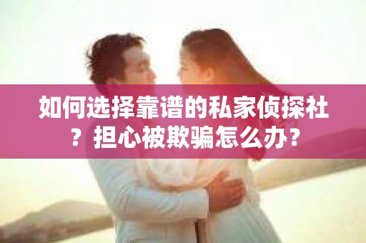 如何选择靠谱的私家侦探社？担心被欺骗怎么办？