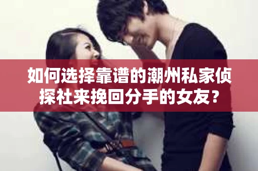如何选择靠谱的潮州私家侦探社来挽回分手的女友? 如何选择靠谱的潮州私家侦探社来挽回分手的女友?