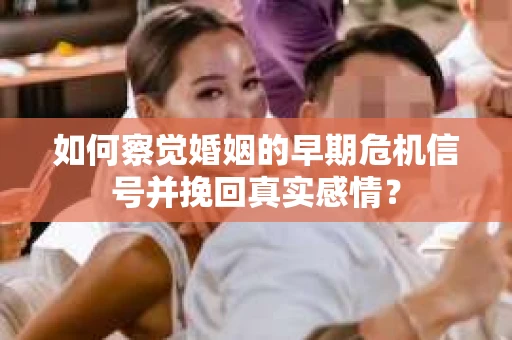 如何察觉婚姻的早期危机信号并挽回真实感情？