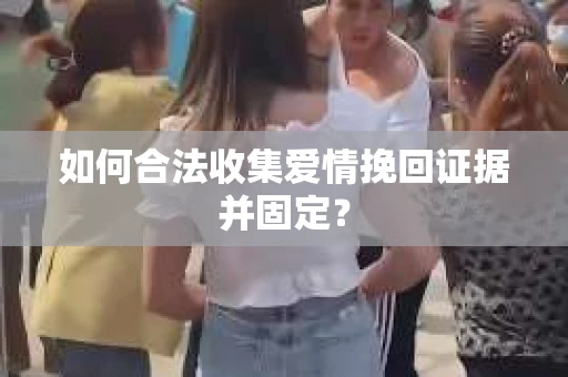 如何合法收集爱情挽回证据并固定？